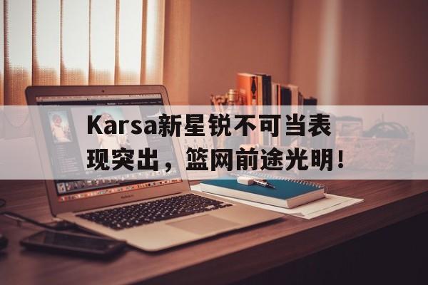 Karsa新星锐不可当表现突出，篮网前途光明！的简单介绍-开云体育博彩