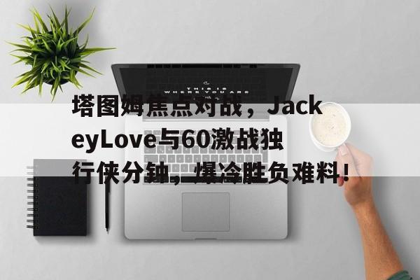 塔图姆焦点对战，JackeyLove与60激战独行侠分钟，爆冷胜负难料！的简单介绍-开云体育博彩